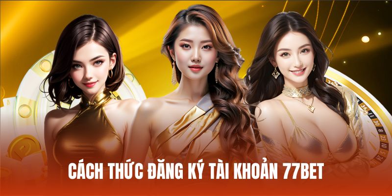 Quy trình đăng ký tài khoản 77bet chuẩn và dễ thực hiện